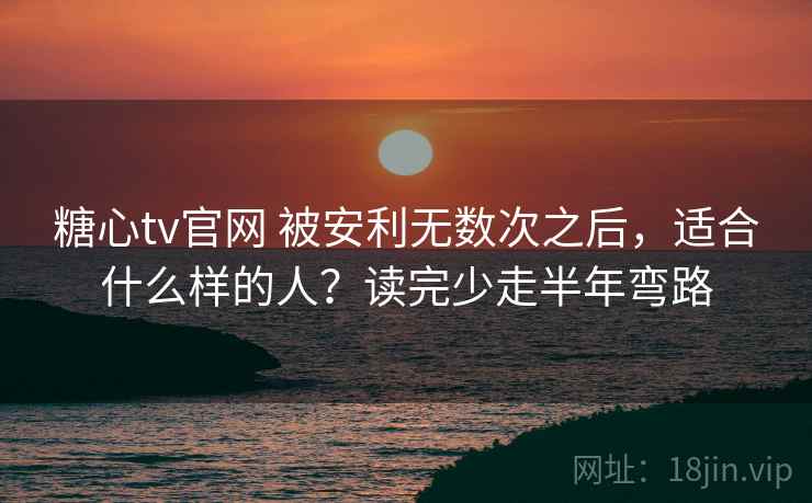 糖心tv官网 被安利无数次之后，适合什么样的人？读完少走半年弯路