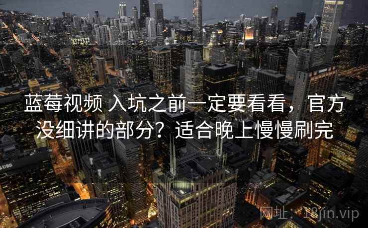 蓝莓视频 入坑之前一定要看看,官方没细讲的部分?适合晚上慢慢刷完 蓝莓视频 入坑之前一定要看看,官方没细讲的部分?适合晚上慢慢刷完