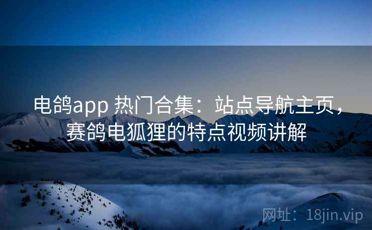 电鸽app 热门合集:站点导航主页,赛鸽电狐狸的特点视频讲解 电鸽app 热门合集:站点导航主页,赛鸽电狐狸的特点视频讲解