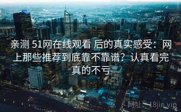 亲测 51网在线观看 后的真实感受：网上那些推荐到底靠不靠谱？认真看完真的不亏