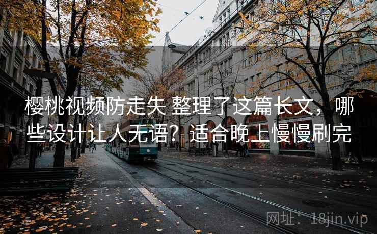 樱桃视频防走失 整理了这篇长文，哪些设计让人无语？适合晚上慢慢刷完