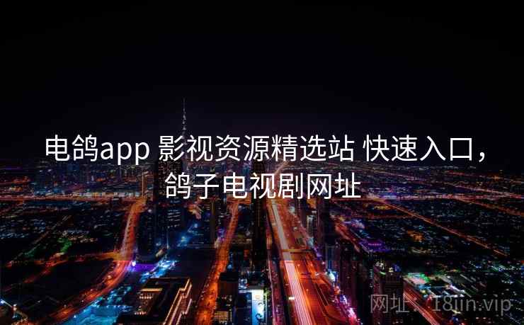电鸽app 影视资源精选站 快速入口,鸽子电视剧网址 电鸽app 影视资源精选站 快速入口,鸽子电视剧网址