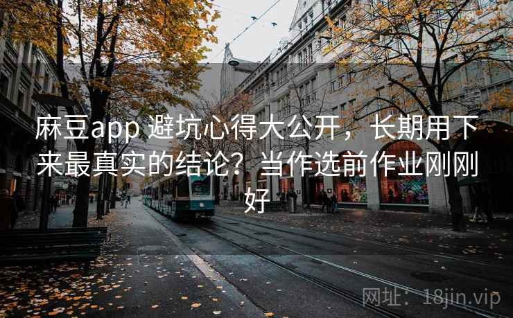 麻豆app 避坑心得大公开，长期用下来最真实的结论？当作选前作业刚刚好