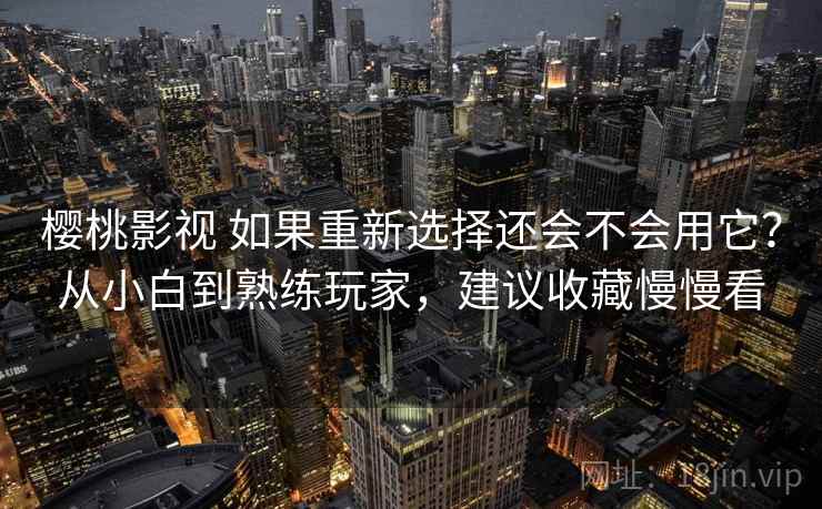 樱桃影视 如果重新选择还会不会用它？从小白到熟练玩家，建议收藏慢慢看