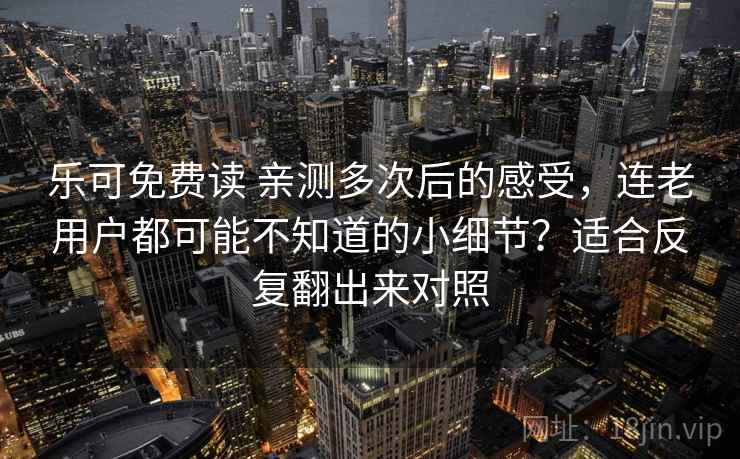 乐可免费读 亲测多次后的感受,连老用户都可能不知道的小细节?适合反复翻出来对照 乐可免费读 亲测多次后的感受,连老用户都可能不知道的小细节?适合反复翻出来对照
