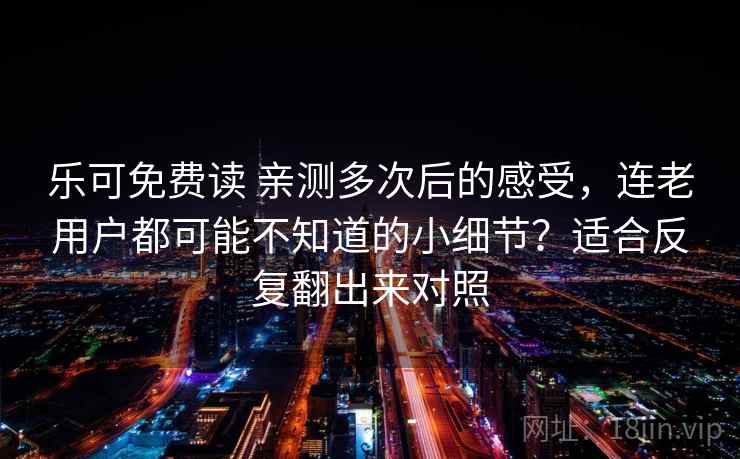 乐可免费读 亲测多次后的感受,连老用户都可能不知道的小细节?适合反复翻出来对照 乐可免费读 亲测多次后的感受,连老用户都可能不知道的小细节?适合反复翻出来对照