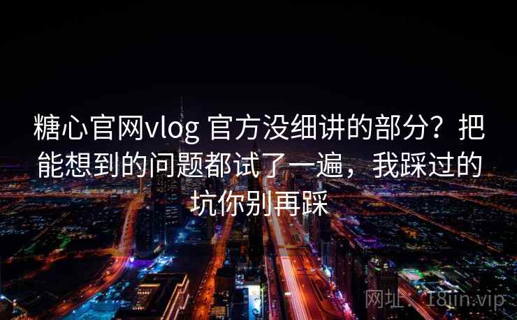 糖心官网vlog 官方没细讲的部分?把能想到的问题都试了一遍,我踩过的坑你别再踩