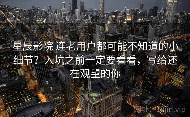 星辰影院 连老用户都可能不知道的小细节?入坑之前一定要看看,写给还在观望的你 星辰影院 连老用户都可能不知道的小细节?入坑之前一定要看看,写给还在观望的你