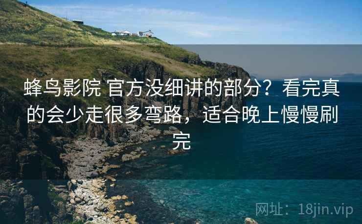 蜂鸟影院 官方没细讲的部分？看完真的会少走很多弯路，适合晚上慢慢刷完