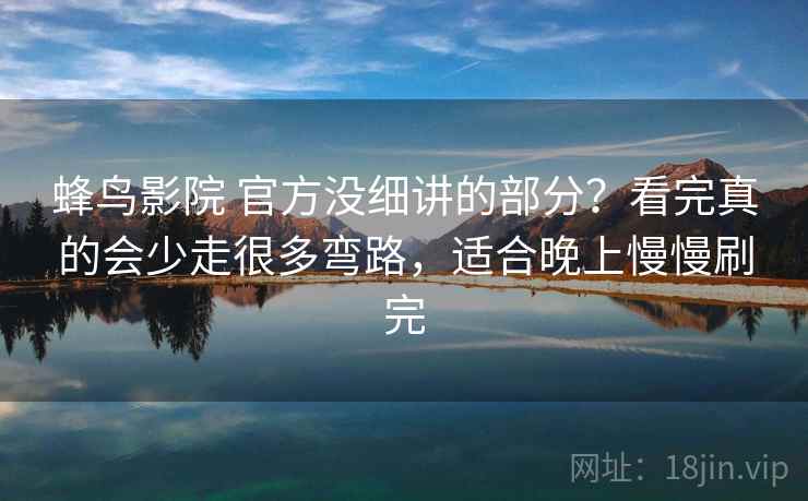 蜂鸟影院 官方没细讲的部分？看完真的会少走很多弯路，适合晚上慢慢刷完
