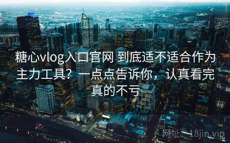 糖心vlog入口官网 到底适不适合作为主力工具?一点点告诉你,认真看完真的不亏 糖心vlog入口官网 到底适不适合作为主力工具?一点点告诉你,认真看完真的不亏