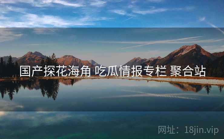 国产探花海角 吃瓜情报专栏 聚合站 国产探花海角 吃瓜情报专栏 聚合站