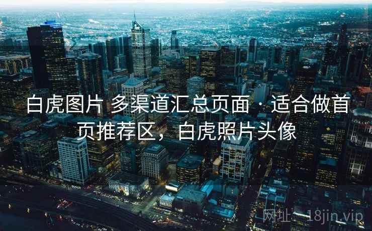 白虎图片 多渠道汇总页面 · 适合做首页推荐区，白虎照片头像