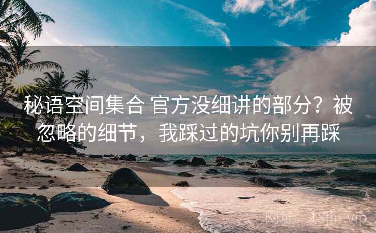 秘语空间集合 官方没细讲的部分？被忽略的细节，我踩过的坑你别再踩