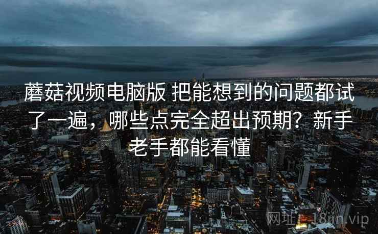 蘑菇视频电脑版 把能想到的问题都试了一遍,哪些点完全超出预期?新手老手都能看懂 蘑菇视频电脑版 把能想到的问题都试了一遍,哪些点完全超出预期?新手老手都能看懂