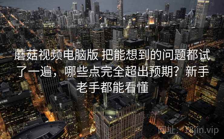 蘑菇视频电脑版 把能想到的问题都试了一遍,哪些点完全超出预期?新手老手都能看懂 蘑菇视频电脑版 把能想到的问题都试了一遍,哪些点完全超出预期?新手老手都能看懂