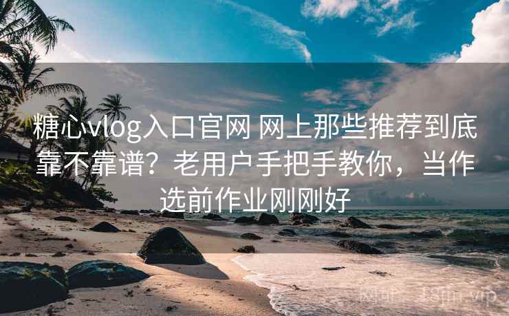 糖心vlog入口官网 网上那些推荐到底靠不靠谱？老用户手把手教你，当作选前作业刚刚好