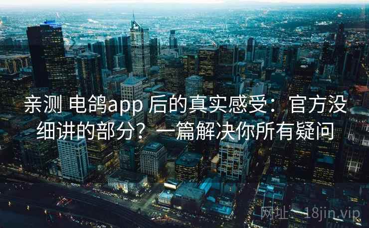 亲测 电鸽app 后的真实感受:官方没细讲的部分?一篇解决你所有疑问 亲测 电鸽app 后的真实感受:官方没细讲的部分?一篇解决你所有疑问