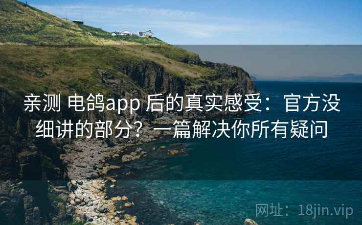 亲测 电鸽app 后的真实感受:官方没细讲的部分?一篇解决你所有疑问 亲测 电鸽app 后的真实感受:官方没细讲的部分?一篇解决你所有疑问