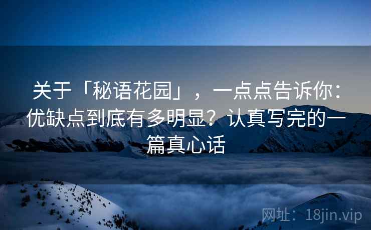 关于「秘语花园」，一点点告诉你：优缺点到底有多明显？认真写完的一篇真心话