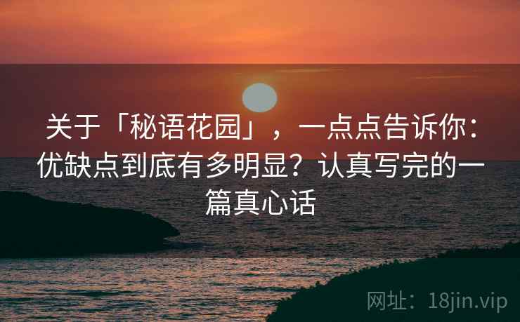关于「秘语花园」，一点点告诉你：优缺点到底有多明显？认真写完的一篇真心话