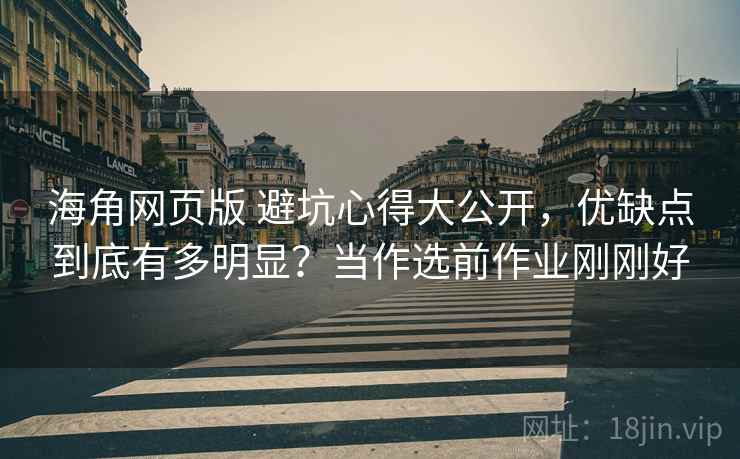 海角网页版 避坑心得大公开，优缺点到底有多明显？当作选前作业刚刚好