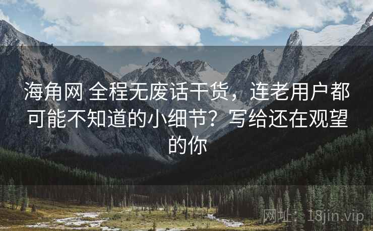 海角网 全程无废话干货，连老用户都可能不知道的小细节？写给还在观望的你