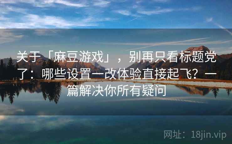 关于「麻豆游戏」，别再只看标题党了：哪些设置一改体验直接起飞？一篇解决你所有疑问