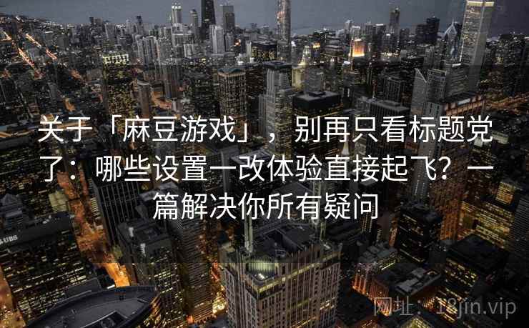 关于「麻豆游戏」，别再只看标题党了：哪些设置一改体验直接起飞？一篇解决你所有疑问