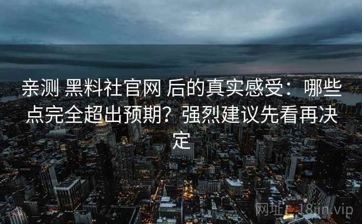 亲测 黑料社官网 后的真实感受：哪些点完全超出预期？强烈建议先看再决定