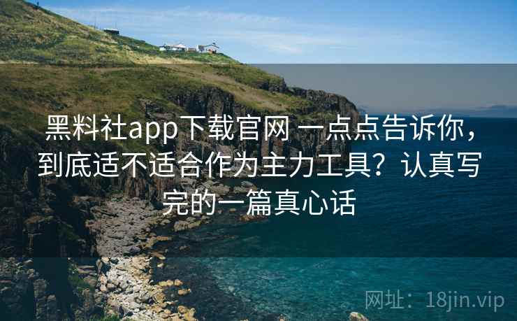 黑料社app下载官网 一点点告诉你，到底适不适合作为主力工具？认真写完的一篇真心话