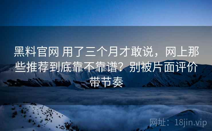 黑料官网 用了三个月才敢说，网上那些推荐到底靠不靠谱？别被片面评价带节奏