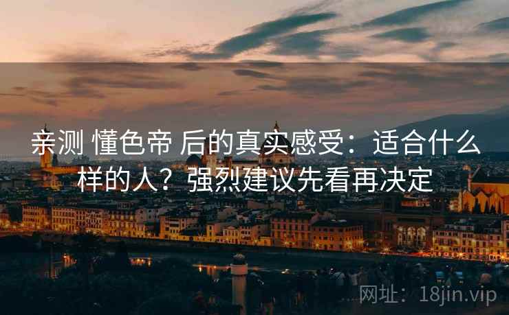 亲测 懂色帝 后的真实感受：适合什么样的人？强烈建议先看再决定