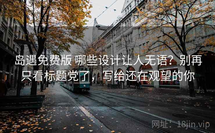 岛遇免费版 哪些设计让人无语？别再只看标题党了，写给还在观望的你