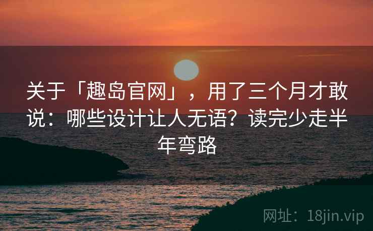 关于「趣岛官网」，用了三个月才敢说：哪些设计让人无语？读完少走半年弯路