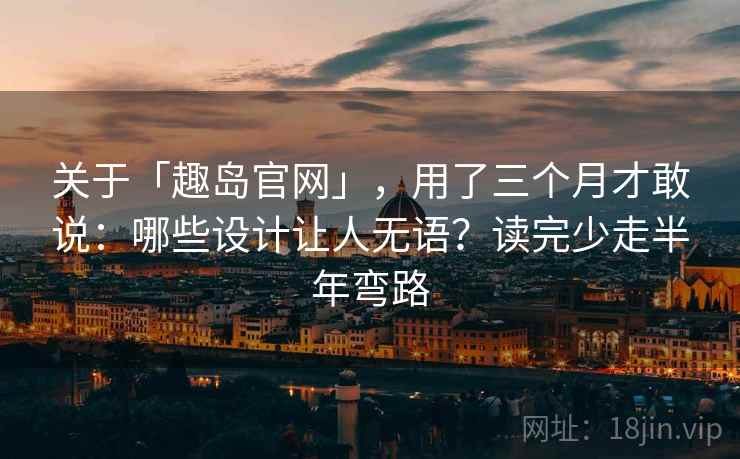 关于「趣岛官网」，用了三个月才敢说：哪些设计让人无语？读完少走半年弯路