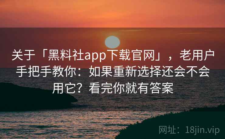 关于「黑料社app下载官网」，老用户手把手教你：如果重新选择还会不会用它？看完你就有答案