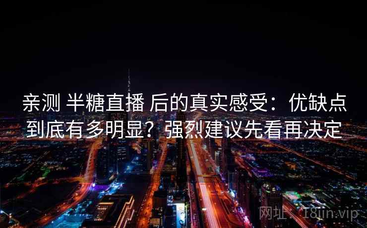 亲测 半糖直播 后的真实感受:优缺点到底有多明显?强烈建议先看再决定 亲测 半糖直播 后的真实感受:优缺点到底有多明显?强烈建议先看再决定