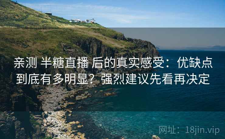 亲测 半糖直播 后的真实感受：优缺点到底有多明显？强烈建议先看再决定