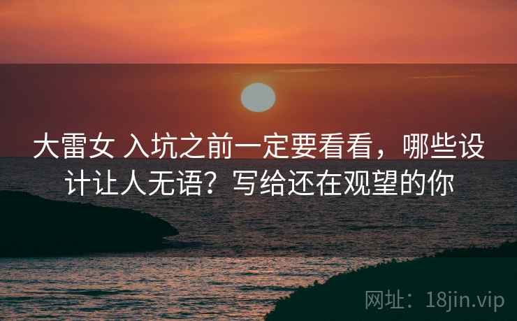 大雷女 入坑之前一定要看看，哪些设计让人无语？写给还在观望的你
