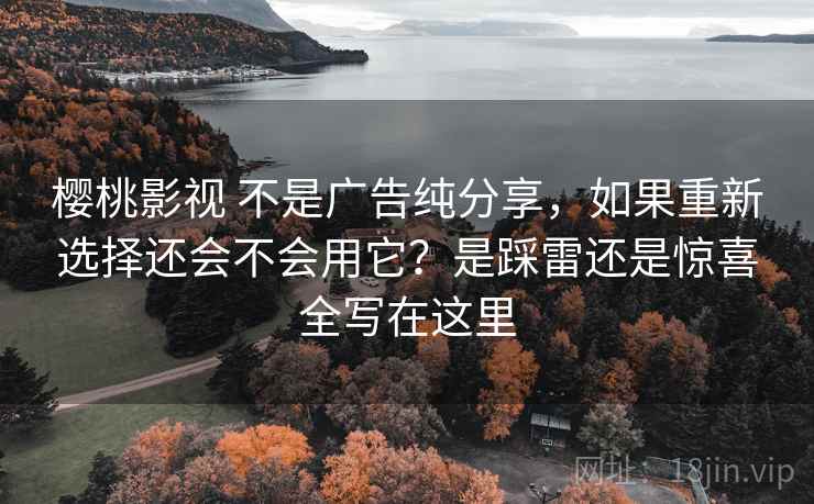 樱桃影视 不是广告纯分享，如果重新选择还会不会用它？是踩雷还是惊喜全写在这里