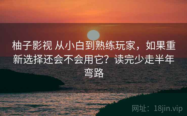 柚子影视 从小白到熟练玩家，如果重新选择还会不会用它？读完少走半年弯路