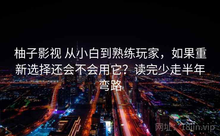 柚子影视 从小白到熟练玩家，如果重新选择还会不会用它？读完少走半年弯路