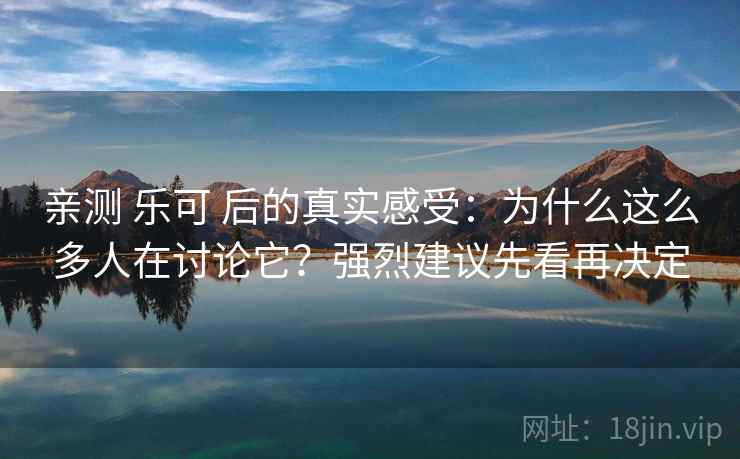 亲测 乐可 后的真实感受:为什么这么多人在讨论它?强烈建议先看再决定 亲测 乐可 后的真实感受:为什么这么多人在讨论它?强烈建议先看再决定