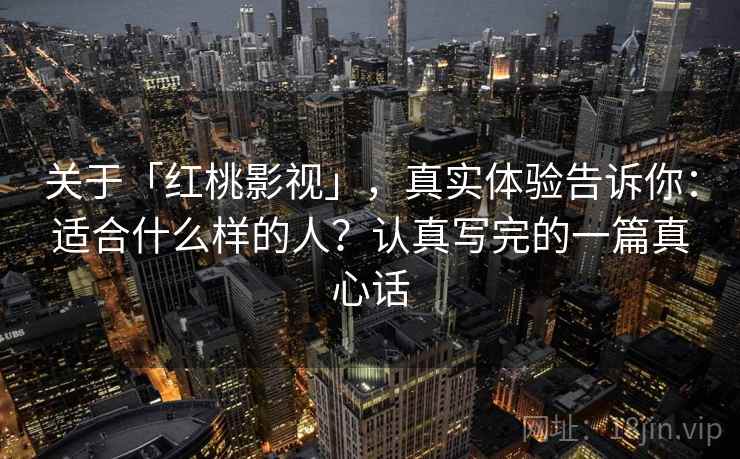 关于「红桃影视」，真实体验告诉你：适合什么样的人？认真写完的一篇真心话