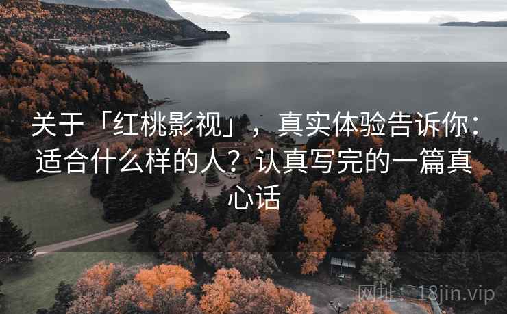 关于「红桃影视」，真实体验告诉你：适合什么样的人？认真写完的一篇真心话