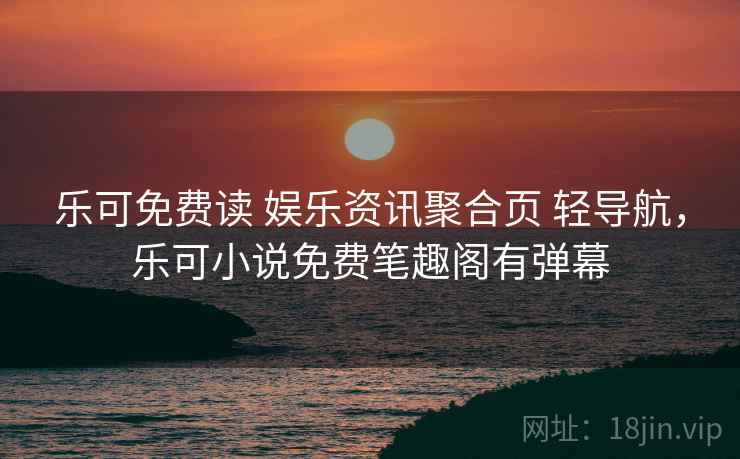 乐可免费读 娱乐资讯聚合页 轻导航，乐可小说免费笔趣阁有弹幕