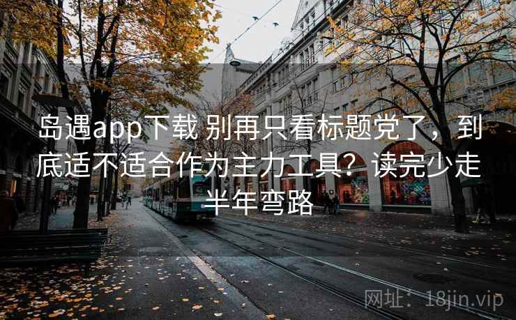 岛遇app下载 别再只看标题党了，到底适不适合作为主力工具？读完少走半年弯路