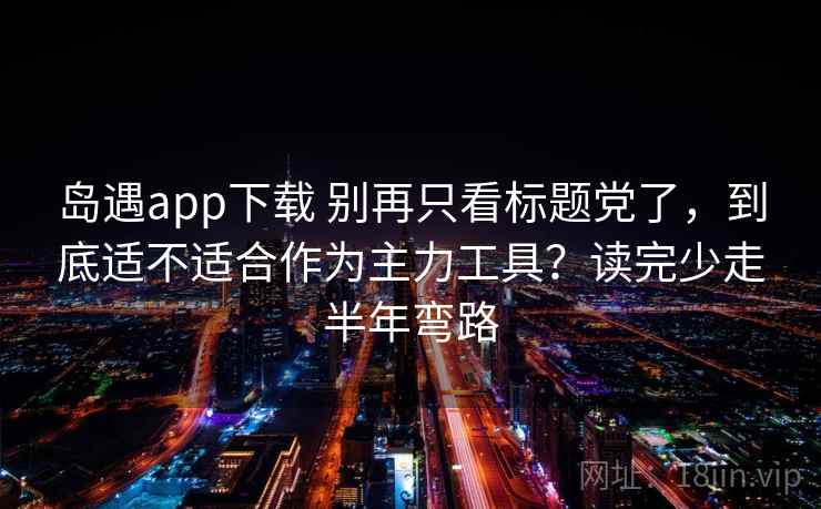 岛遇app下载 别再只看标题党了，到底适不适合作为主力工具？读完少走半年弯路