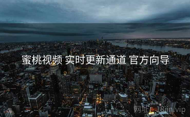 蜜桃视频 实时更新通道 官方向导
